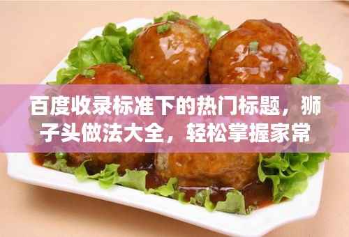 百度收录标准下的热门标题，狮子头做法大全，轻松掌握家常美食制作技巧！