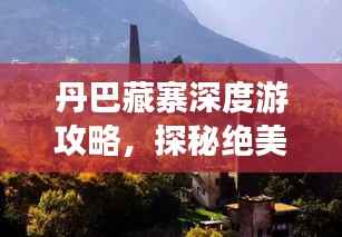 丹巴藏寨深度游攻略,探秘绝美风光与独特文化