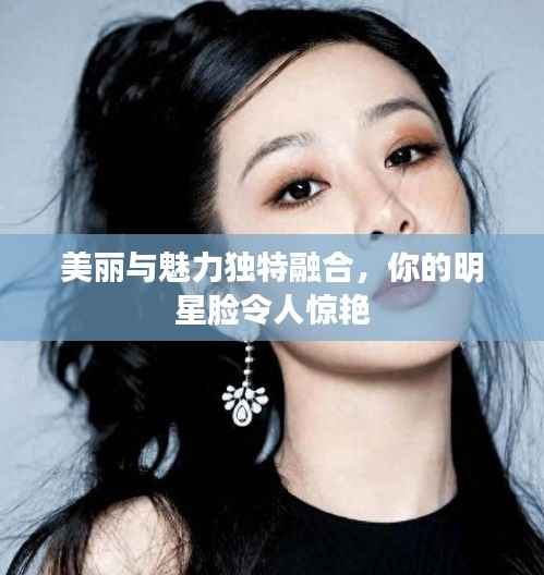 美丽与魅力独特融合,你的明星脸令人惊艳