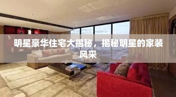明星豪华住宅大揭秘，揭秘明星的家装风采