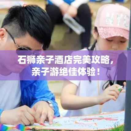 石狮亲子酒店完美攻略，亲子游绝佳体验！
