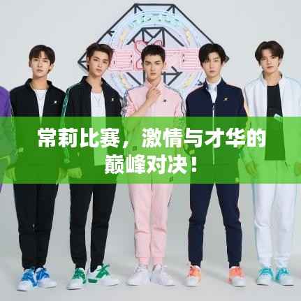 常莉比赛，激情与才华的巅峰对决！