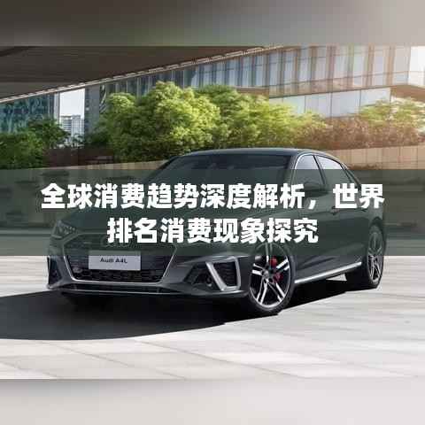 全球消费趋势深度解析，世界排名消费现象探究